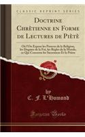 Doctrine ChrÃ¨tienne En Forme de Lectures de PiÃ¨tÃ¨: OÃ¹ l'On Expose Les Preuves de la Religion, Les Dogmes de la Foi, Les RÃ¨gles de la Morale, Ce Qui Concerne Les Sacremens Et La PriÃ¨re (Classic Reprint)