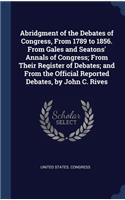 Abridgment of the Debates of Congress, From 1789 to 1856. From Gales and Seatons' Annals of Congress; From Their Register of Debates; and From the Official Reported Debates, by John C. Rives