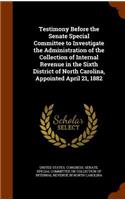 Testimony Before the Senate Special Committee to Investigate the Administration of the Collection of Internal Revenue in the Sixth District of North Carolina, Appointed April 21, 1882