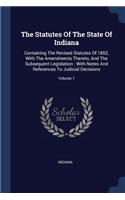 Statutes Of The State Of Indiana: Containing The Revised Statutes Of 1852, With The Amendments Thereto, And The Subsequent Legislation: With Notes And References To Judicial Decision