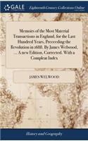Memoirs of the Most Material Transactions in England, for the Last Hundred Years, Preceeding the Revolution in 1688. by James Welwood, ... a New Edition, Corrected. with a Compleat Index
