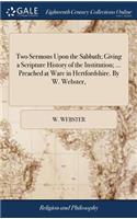 Two Sermons Upon the Sabbath; Giving a Scripture History of the Institution; ... Preached at Ware in Hertfordshire. by W. Webster,