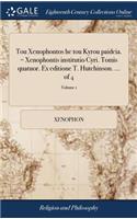 Tou Xenophontos He Tou Kyrou Paideia. = Xenophontis Institutio Cyri. Tomis Quatuor. Ex Editione T. Hutchinson. ... of 4; Volume 1