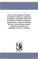 Essays On the Progress of Nations, in Productive industry, Civilization, Population, and Wealth; Illustrated by Statistics of Mining, Agriculture, Manufactures, Commerce, Banking, Revenues, internal Improvements, Emigration, Mortality, and Populati: (English)
