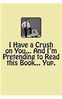I Have a Crush on You... And I'm Pretending to Read this Book... Yup.