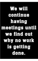 We will continue having meetings until we find out why no work is getting done.: Funny office humor notebook. Great gift for office workers, bosses and coworkers