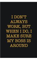 I Don't Always Work, But When I Do, I Make Sure My Boss Is Around