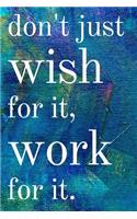 Don't just wish for it, work for it: Inspirational Gifts for Someone Special --Birthday, Christmas - Lined Blank Notebook Journal