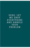 Sure, Let Me Drop Everything and Handle Your Problem: Lined Journal/Diary for Everyday School or Office Use Teal