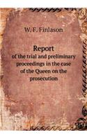 Report of the Trial and Preliminary Proceedings in the Case of the Queen on the Prosecution