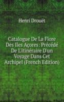 Catalogue De La Flore Des Iles Acores: Precede De L'itineraire D'un Voyage Dans Cet Archipel (French Edition)