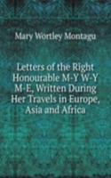 Letters of the Right Honourable M-Y W-Y M-E, Written During Her Travels in Europe, Asia and Africa