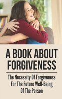 A Book About Forgiveness: The Necessity Of Forgiveness For The Future Well-Being Of The Person: Make Forgiveness Easier