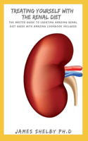 Treating Yourself with the Renal Diet: The Master Guide To Creating Amazing Renal Diet Guide With Amazing Cookbook Included