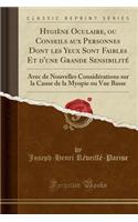 HygiÃ¨ne Oculaire, Ou Conseils Aux Personnes Dont Les Yeux Sont Faibles Et d'Une Grande SensibilitÃ©: Avec de Nouvelles ConsidÃ©rations Sur La Cause de la Myopie Ou Vue Basse (Classic Reprint): Avec de Nouvelles ConsidÃ©rations Sur La Cause de la Myopie Ou Vue Basse (Classic Reprint)