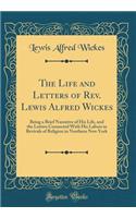 The Life and Letters of Rev. Lewis Alfred Wickes: Being a Brief Narrative of His Life, and the Letters Connected With His Labors in Revivals of Religion in Northern New York (Classic Reprint)