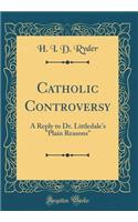 Catholic Controversy: A Reply to Dr. Littledale's "plain Reasons" (Classic Reprint): A Reply to Dr. Littledale's "plain Reasons" (Classic Reprint)