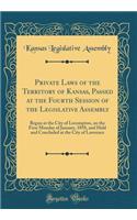 Private Laws of the Territory of Kansas, Passed at the Fourth Session of the Legislative Assembly: Begun at the City of Lecompton, on the First Monday of January, 1858, and Held and Concluded at the City of Lawrence (Classic Reprint)