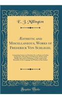 ï¿½sthetic and Miscellaneous, Works of Frederick Von Schlegel: Comprising Letters on Christian Art, an Essay on Gothic Architecture, Remarks on the Romance-Poetry of the Middle Ages and on Shakspere, on the Limits of the Beautiful, on the Language : Comprising Letters on Christian Art, an Essay on Gothic Architecture, Remarks on the Romance-Poetry of the Middle Ages and on Shakspere, on the Limi