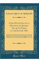 Code Municipal de la Province de Quebec Tel Qu'en Force Le 1er Janvier 1881: Auquel on a Ajoutï¿½ La Jurisprudence Des Arrï¿½ts s'y Rapportant, l'Acte Des Licences de Quï¿½bec de 1878, La Iï¿½re Partie de l'Acte Electoral de Quï¿½bec, Etc., Etc