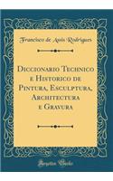 Diccionario Technico e Historico de Pintura, Esculptura, Architectura e Gravura (Classic Reprint)