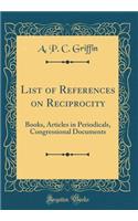 List of References on Reciprocity: Books, Articles in Periodicals, Congressional Documents (Classic Reprint)