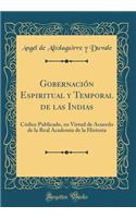 GobernaciÃ³n Espiritual Y Temporal de Las Indias: CÃ³dice Publicado, En Virtud de Acuerdo de la Real Academia de la Historia (Classic Reprint)