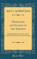 Highlands and Islands of the Adriatic: Including Dalmatia, Croatia, and the Southern Provinces of the Austrian Empire (Classic Reprint)