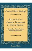 Reception of George Thompson in Great Britain: Compiled From Various British Publications (Classic Reprint)