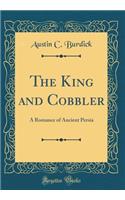 The King and Cobbler: A Romance of Ancient Persia (Classic Reprint)