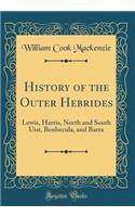 History of the Outer Hebrides: Lewis, Harris, North and South Uist, Benbecula, and Barra (Classic Reprint): Lewis, Harris, North and South Uist, Benbecula, and Barra (Classic Reprint)