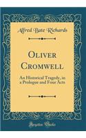 Oliver Cromwell: An Historical Tragedy, in a Prologue and Four Acts (Classic Reprint)