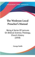 Wesleyan Local Preacher's Manual: Being A Series Of Lectures On Biblical Science, Theology, Church History (1858)