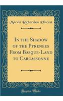 In the Shadow of the Pyrenees From Basque-Land to Carcassonne (Classic Reprint)