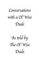 Conversations with a Ol' Wise Dude as told by the Ol' Wise Dude