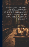 Inquiry Into the Scriptural Form of Church Government. Extr. and Abridged From 'The Apostolic Church'