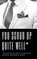 You Scrub Up Quite Well Not As Well As I Do But Thanks For Being My Groomsmen Anyway