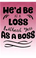 We'd Be At A Loss Without You As A Boss