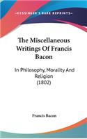 The Miscellaneous Writings of Francis Bacon: In Philosophy, Morality and Religion (1802)