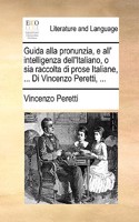 Guida Alla Pronunzia, E All' Intelligenza Dell'italiano, O Sia Raccolta Di Prose Italiane, ... Di Vincenzo Peretti, ...: (Italian)