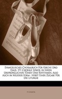 Evangelisches Choralbuch Fur Kirche Und Haus: 371 Chorale Sowol in Ihren Ursprunglichen Tonen Und Rhythmen, Also Auch in Neuerer Form: Nebst Einer Zug