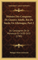 Histoire Des Conquetes De Gustave Adolfe, Roi De Suede, En Allemagne, Part 3: Ou Campagnes De Ce Monarque En 1630-1632 (1789)