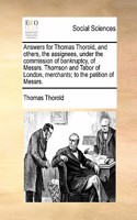 Answers for Thomas Thorold, and others, the assignees, under the commission of bankruptcy, of Messrs. Thomson and Tabor of London, merchants; to the petition of Messrs.