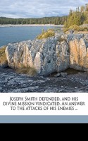 Joseph Smith Defended, and His Divine Mission Vindicated. an Answer to the Attacks of His Enemies ..