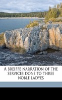 A Breiffe Narration of the Services Done to Three Noble Ladyes
