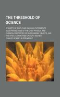 The Threshold of Science; A Variety of Simple and Amusing Experiments Illustrating Some of the Chief Physical and Chemical Properties of Surrounding Objects, and the Effects Upon Them of Light and Heat