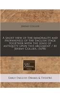 A Short View of the Immorality and Profaneness of the English Stage Together with the Sense of Antiquity Upon This Argument / By Jeremy Collier. (1698)