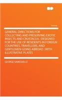 General Directions for Collecting and Preserving Exotic Insects and Crustacea: Designed for the Use of Residents in Foreign Countries, Travellers, and Gentlemen Going Abroad; With Illustrative Plates
