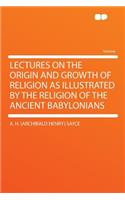 Lectures on the Origin and Growth of Religion as Illustrated by the Religion of the Ancient Babylonians
