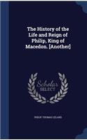 History of the Life and Reign of Philip, King of Macedon. [Another]